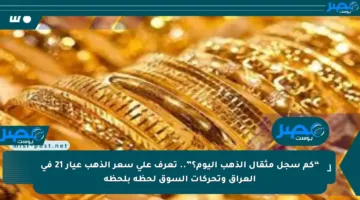 “كم سجل مثقال الذهب اليوم؟”.. تعرف على سعر الذهب عيار 21 في العراق وتحركات السوق لحظة بلحظة